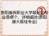 贵阳康养职业大学最好的专业是哪个，详细阐述(贵阳康大最佳专业)