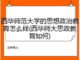西华师范大学的思想政治教育怎么样(西华师大思政教育如何)
