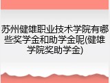 苏州健雄职业技术学院有哪些奖学金和助学金呢(健雄学院奖助学金)