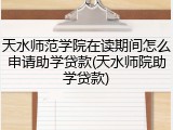 天水师范学院在读期间怎么申请助学贷款(天水师院助学贷款)