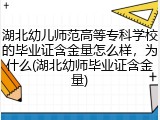 湖北幼儿师范高等专科学校的毕业证含金量怎么样，为什么(湖北幼师毕业证含金量)