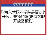 珠海艺术职业学院是否对外开放，要预约吗(珠海艺职开放需预约)