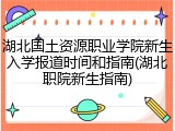 湖北国土资源职业学院新生入学报道时间和指南(湖北职院新生指南)