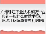 广州珠江职业技术学院毕业典礼一般什么时候举行(广州珠江职院毕业典礼时间)
