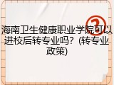 海南卫生健康职业学院可以进校后转专业吗？(转专业政策)