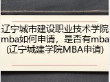 辽宁城市建设职业技术学院mba如何申请，是否有mba(辽宁城建学院MBA申请)