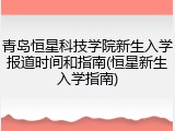 青岛恒星科技学院新生入学报道时间和指南(恒星新生入学指南)