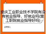 重庆工业职业技术学院有没有就业指导，好就业吗(重工职院就业指导好吗)