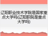 辽阳职业技术学院是国家重点大学吗(辽阳职院是重点大学吗)
