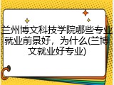 兰州博文科技学院哪些专业就业前景好，为什么(兰博文就业好专业)