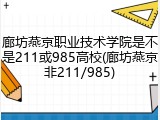 廊坊燕京职业技术学院是不是211或985高校(廊坊燕京非211/985)