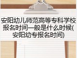 安阳幼儿师范高等专科学校报名时间一般是什么时候(安阳幼专报名时间)