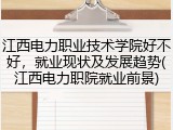 江西电力职业技术学院好不好，就业现状及发展趋势(江西电力职院就业前景)