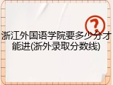 浙江外国语学院要多少分才能进(浙外录取分数线)