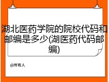 湖北医药学院的院校代码和邮编是多少(湖医药代码邮编)