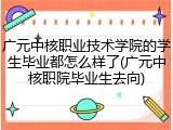 广元中核职业技术学院的学生毕业都怎么样了(广元中核职院毕业生去向)