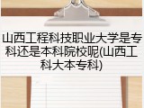 山西工程科技职业大学是专科还是本科院校呢(山西工科大本专科)