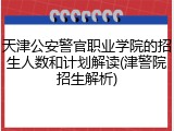 天津公安警官职业学院的招生人数和计划解读(津警院招生解析)