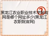 黑龙江农业职业技术学院官网是哪个网址多少(黑龙江农职院官网)