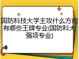 国防科技大学主攻什么方向有哪些王牌专业(国防科大强项专业)