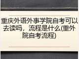 重庆外语外事学院自考可以去读吗，流程是什么(重外院自考流程)