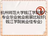 杭州师范大学钱江学院哪个专业毕业就业前景比较好(钱江学院就业佳专业)