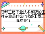 成都工贸职业技术学院的王牌专业是什么("成都工贸王牌专业")