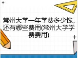 常州大学一年学费多少钱，还有哪些费用(常州大学学费费用)