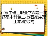 石家庄理工职业学院是一本还是本科第二批(石家庄理工本科批次)