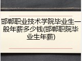 邯郸职业技术学院毕业生一般年薪多少钱(邯郸职院毕业生年薪)