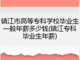 镇江市高等专科学校毕业生一般年薪多少钱(镇江专科毕业生年薪)