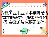 安徽矿业职业技术学院是否有在职研究生,报考条件如何(安徽矿院在职研条件)