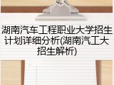 湖南汽车工程职业大学招生计划详细分析(湖南汽工大招生解析)