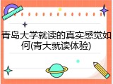 青岛大学就读的真实感觉如何(青大就读体验)