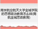 南京航空航天大学金城学院的思想政治教育怎么样(南航金城思政教育)