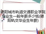 德阳城市轨道交通职业学院毕业生一般年薪多少钱(德阳轨交毕业生年薪)