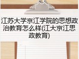江苏大学京江学院的思想政治教育怎么样(江大京江思政教育)