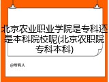 北京农业职业学院是专科还是本科院校呢(北京农职院专科本科)