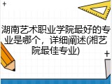 湖南艺术职业学院最好的专业是哪个，详细阐述(湘艺院最佳专业)
