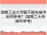 湖南工业大学能不能专接本，如何参考？(湖南工大专接本参考)