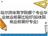 哈尔滨体育学院哪个专业毕业就业前景比较好(哈体院就业前景好专业)