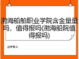 渤海船舶职业学院含金量量吗，值得报吗(渤海船院值得报吗)