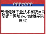 苏州健雄职业技术学院官网是哪个网址多少(健雄学院官网)