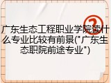 广东生态工程职业学院读什么专业比较有前景("广东生态职院前途专业")