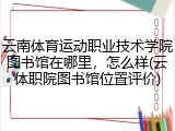 云南体育运动职业技术学院图书馆在哪里，怎么样(云体职院图书馆位置评价)