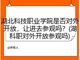 湖北科技职业学院是否对外开放，让进去参观吗？(湖科职对外开放参观吗)