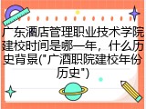 广东酒店管理职业技术学院建校时间是哪一年，什么历史背景("广酒职院建校年份历史")