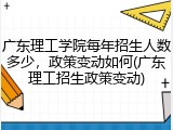 广东理工学院每年招生人数多少，政策变动如何(广东理工招生政策变动)