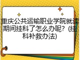重庆公共运输职业学院就读期间挂科了怎么办呢？(挂科补救办法)