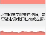 北京印刷学院要住校吗，是否能走读(北印住校或走读)
